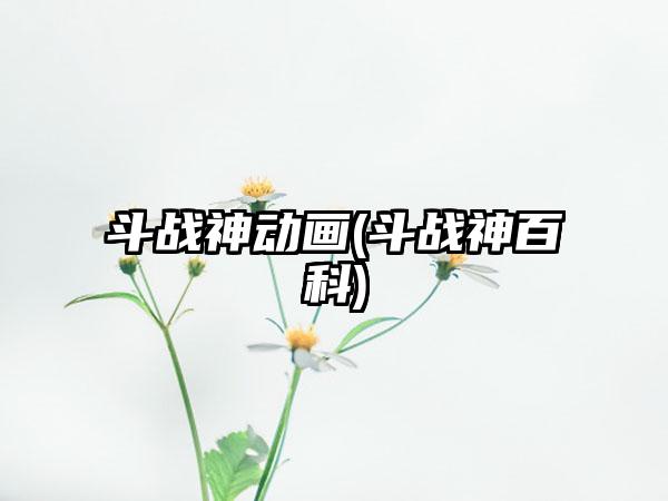 斗战神动画(斗战神百科)