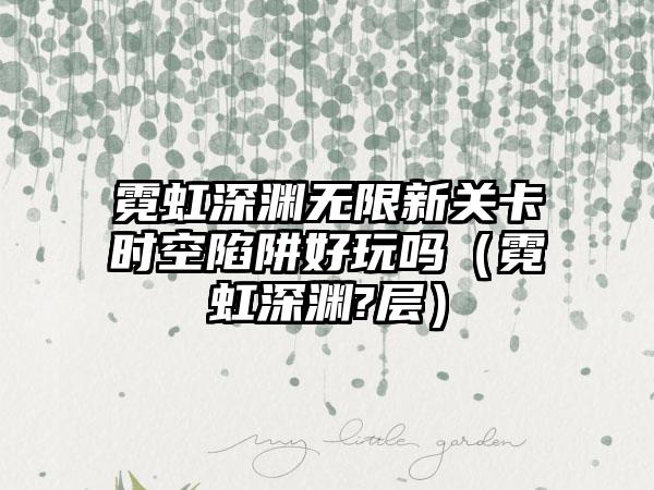 霓虹深渊无限新关卡时空陷阱好玩吗（霓虹深渊?层）