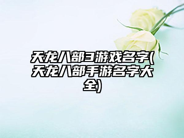 天龙八部3游戏名字(天龙八部手游名字大全)