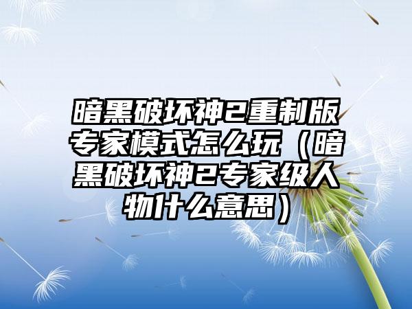 暗黑破坏神2重制版专家模式怎么玩（暗黑破坏神2专家级人物什么意思）