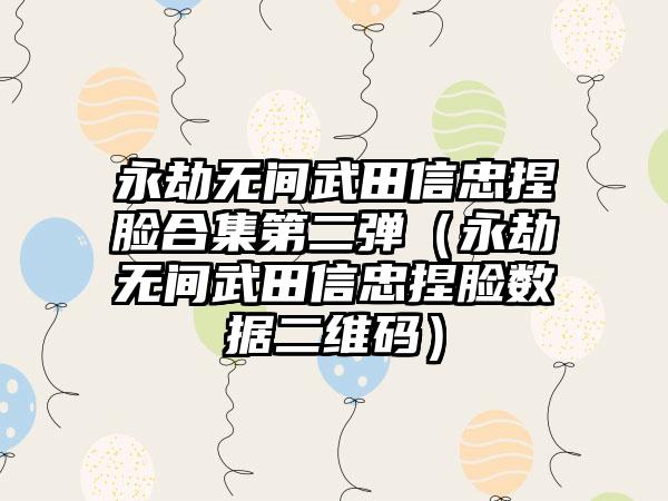 永劫无间武田信忠捏脸合集第二弹（永劫无间武田信忠捏脸数据二维码）