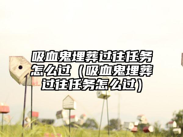 吸血鬼埋葬过往任务怎么过（吸血鬼埋葬过往任务怎么过）