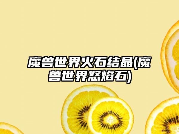 魔兽世界火石结晶(魔兽世界怒焰石)