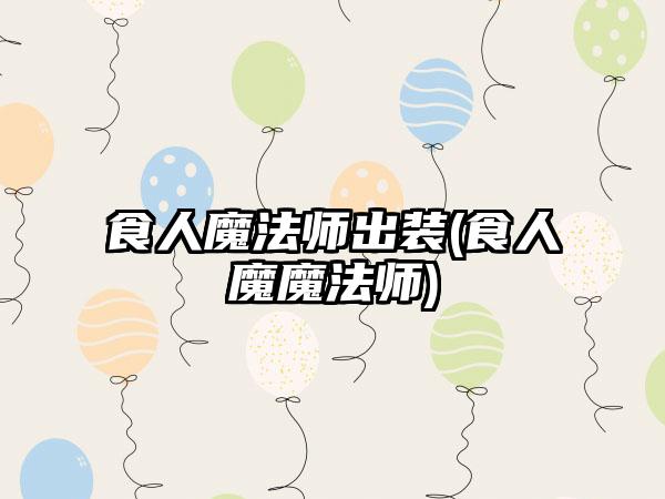 食人魔法师出装(食人魔魔法师)