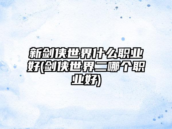 新剑侠世界什么职业好(剑侠世界二哪个职业好)