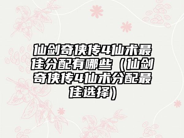 仙剑奇侠传4仙术最佳分配有哪些（仙剑奇侠传4仙术分配最佳选择）