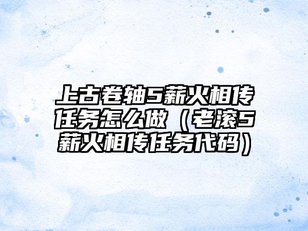 上古卷轴5薪火相传任务怎么做（老滚5薪火相传任务代码）