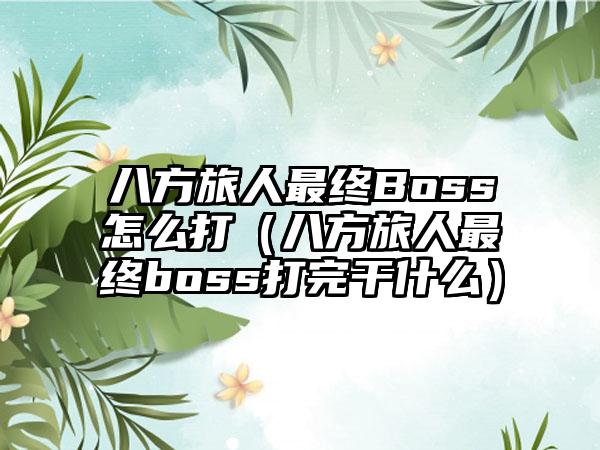 八方旅人最终Boss怎么打（八方旅人最终boss打完干什么）