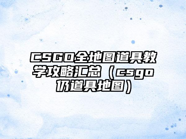 CSGO全地图道具教学攻略汇总（csgo仍道具地图）