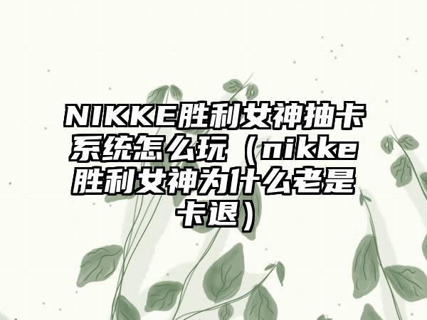 NIKKE胜利女神抽卡系统怎么玩（nikke胜利女神为什么老是卡退）