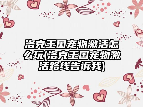 洛克王国宠物激活怎么玩(洛克王国宠物激活路线告诉我)