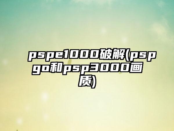 pspe1000破解(pspgo和psp3000画质)