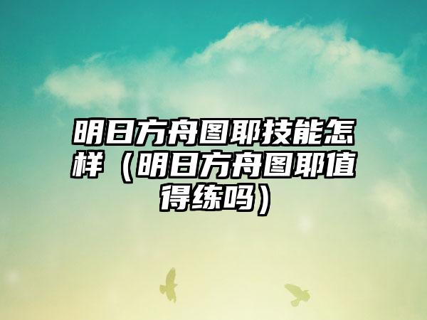 明日方舟图耶技能怎样（明日方舟图耶值得练吗）