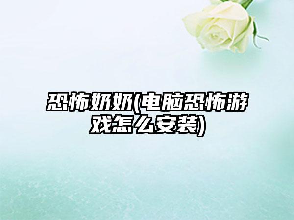 恐怖奶奶(电脑恐怖游戏怎么安装)