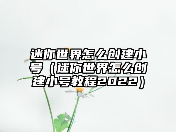 迷你世界怎么创建小号（迷你世界怎么创建小号教程2022）