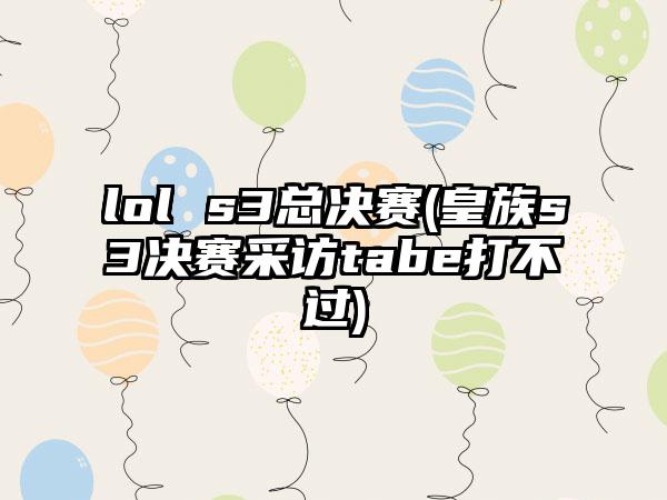 lol s3总决赛(皇族s3决赛采访tabe打不过)