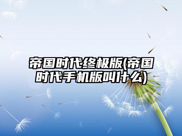 帝国时代终极版(帝国时代手机版叫什么)
