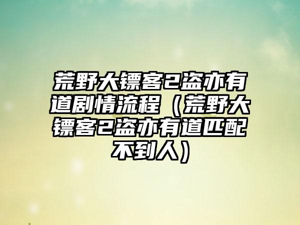 荒野大镖客2盗亦有道剧情流程（荒野大镖客2盗亦有道匹配不到人）