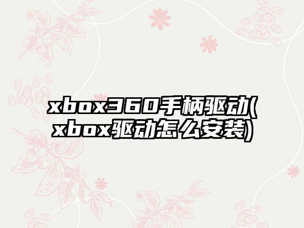 xbox360手柄驱动(xbox驱动怎么安装)