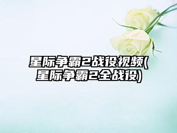 星际争霸2战役视频(星际争霸2全战役)