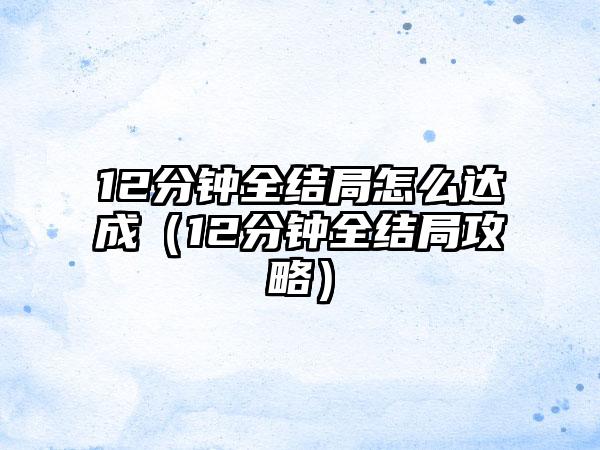 12分钟全结局怎么达成（12分钟全结局攻略）