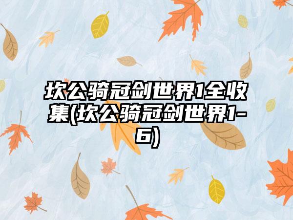 坎公骑冠剑世界1全收集(坎公骑冠剑世界1-6)