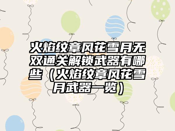 火焰纹章风花雪月无双通关解锁武器有哪些（火焰纹章风花雪月武器一览）