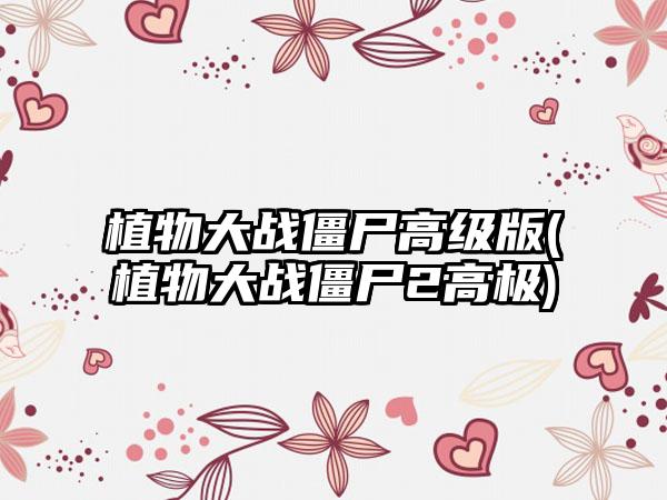 植物大战僵尸高级版(植物大战僵尸2高极)