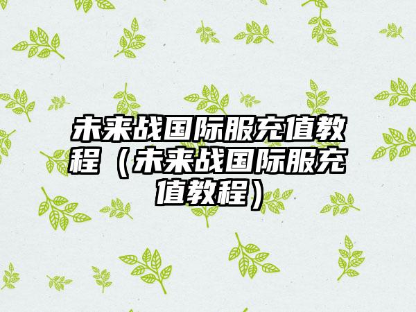 未来战国际服充值教程（未来战国际服充值教程）