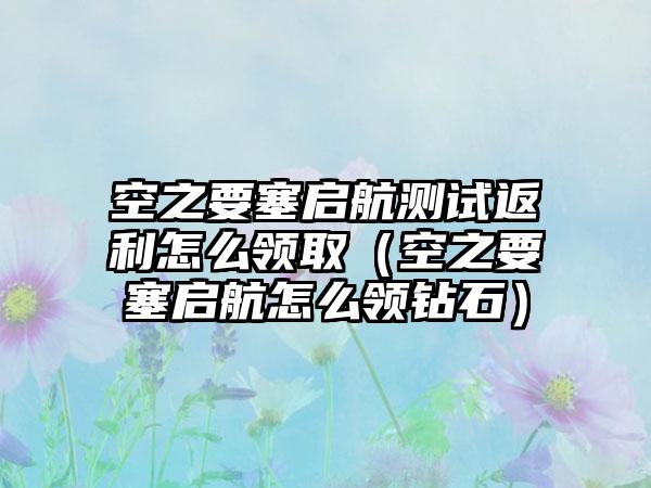 空之要塞启航测试返利怎么领取（空之要塞启航怎么领钻石）