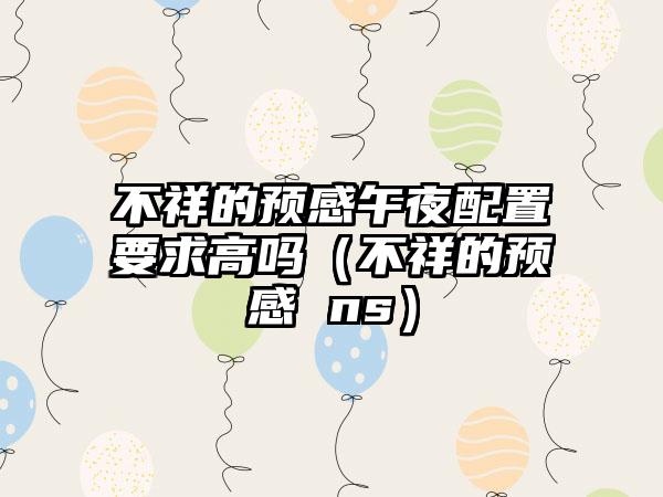 不祥的预感午夜配置要求高吗（不祥的预感 ns）