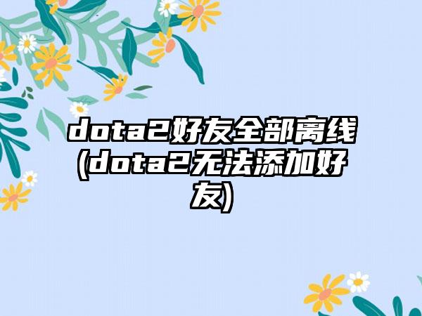 dota2好友全部离线(dota2无法添加好友)