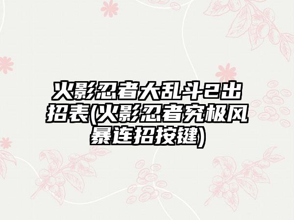 火影忍者大乱斗2出招表(火影忍者究极风暴连招按键)