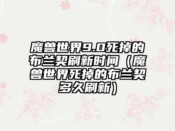 魔兽世界9.0死掉的布兰契刷新时间（魔兽世界死掉的布兰契多久刷新）