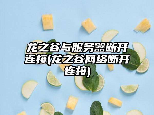龙之谷与服务器断开连接(龙之谷网络断开连接)