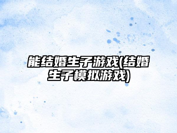 能结婚生子游戏(结婚生子模拟游戏)