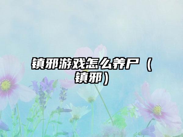 镇邪游戏怎么养尸（镇邪）