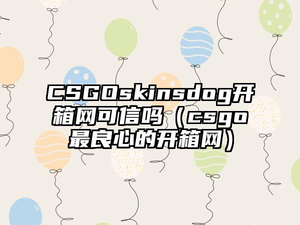 CSGOskinsdog开箱网可信吗（csgo最良心的开箱网）
