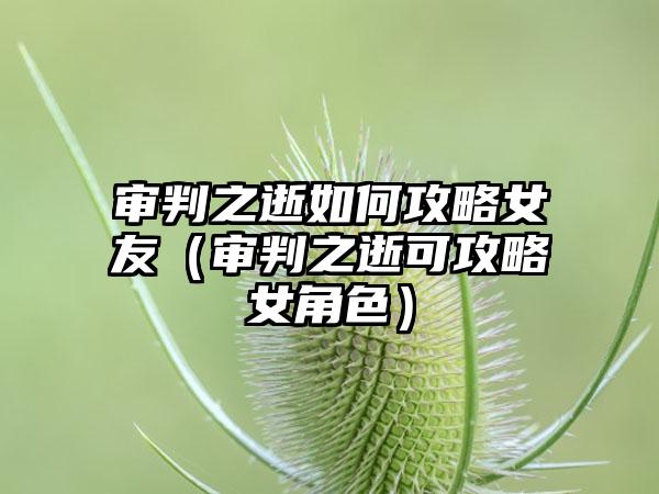 审判之逝如何攻略女友（审判之逝可攻略女角色）