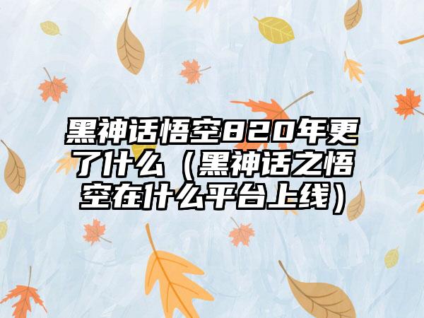 黑神话悟空820年更了什么（黑神话之悟空在什么平台上线）