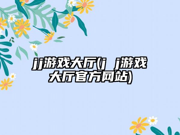 jj游戏大厅(j j游戏大厅官方网站)