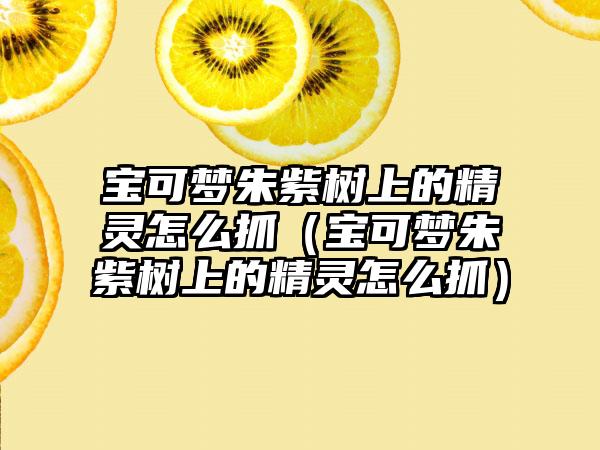 宝可梦朱紫树上的精灵怎么抓（宝可梦朱紫树上的精灵怎么抓）