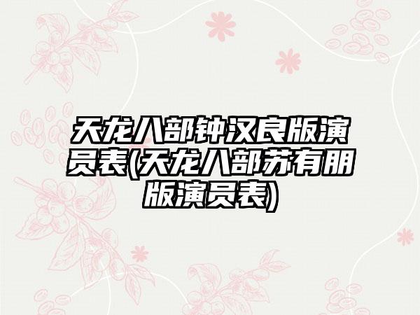 天龙八部钟汉良版演员表(天龙八部苏有朋版演员表)