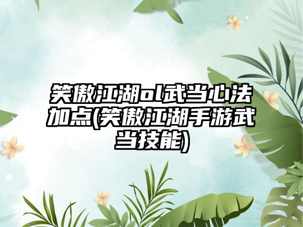 笑傲江湖ol武当心法加点(笑傲江湖手游武当技能)