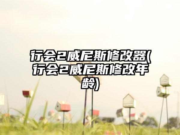 行会2威尼斯修改器(行会2威尼斯修改年龄)