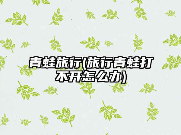 青蛙旅行(旅行青蛙打不开怎么办)