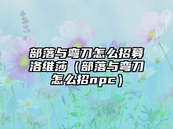 部落与弯刀怎么招募洛维莎（部落与弯刀怎么招npc）