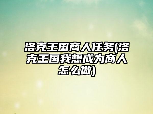 洛克王国商人任务(洛克王国我想成为商人怎么做)
