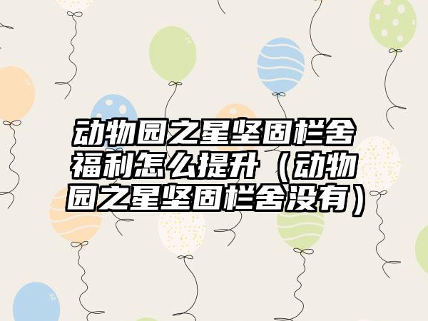 动物园之星坚固栏舍福利怎么提升（动物园之星坚固栏舍没有）