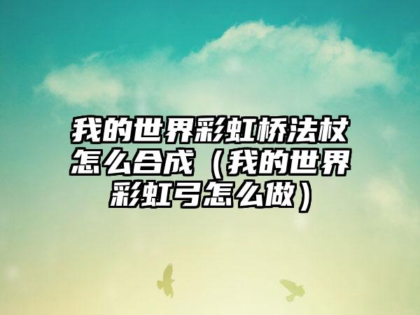 我的世界彩虹桥法杖怎么合成（我的世界彩虹弓怎么做）